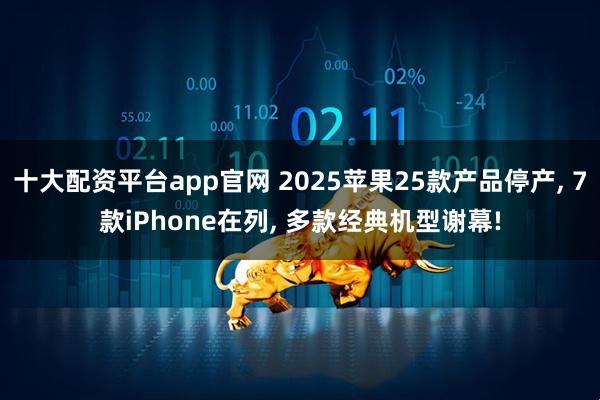 十大配资平台app官网 2025苹果25款产品停产, 7款iPhone在列, 多款经典机型谢幕!