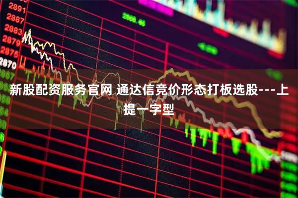 新股配资服务官网 通达信竞价形态打板选股---上提一字型