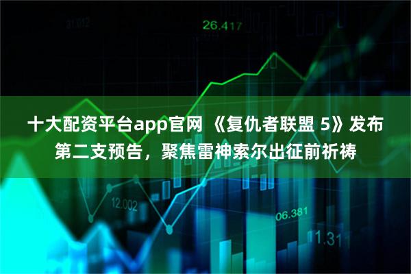 十大配资平台app官网 《复仇者联盟 5》发布第二支预告，聚焦雷神索尔出征前祈祷