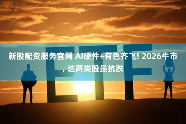 新股配资服务官网 AI硬件+有色齐飞! 2026牛市, 这两类股最抗跌