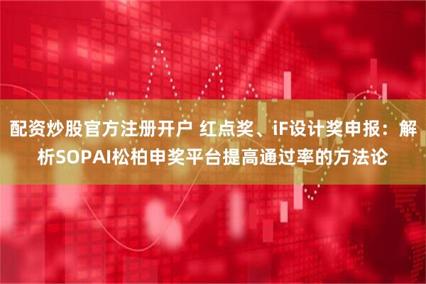 配资炒股官方注册开户 红点奖、iF设计奖申报：解析SOPAI松柏申奖平台提高通过率的方法论