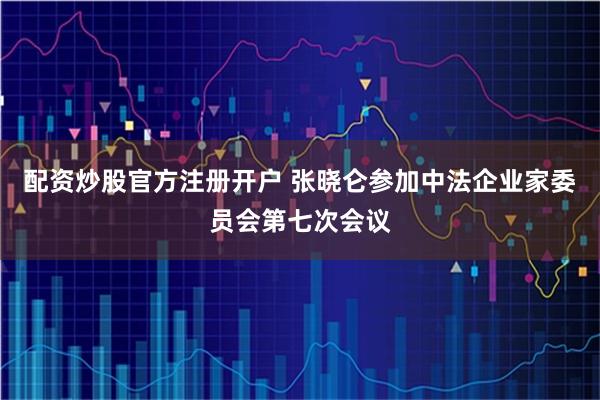 配资炒股官方注册开户 张晓仑参加中法企业家委员会第七次会议