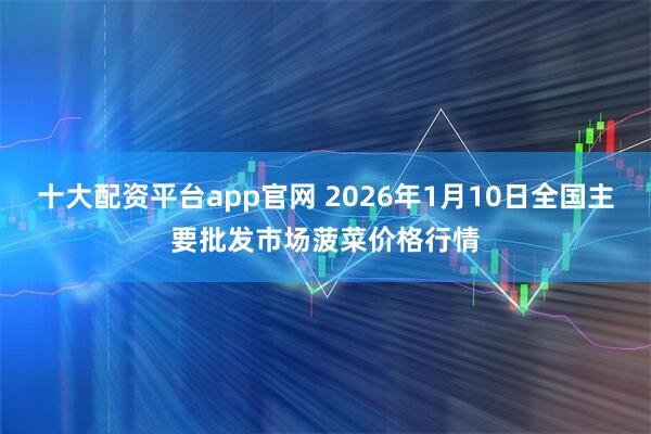 十大配资平台app官网 2026年1月10日全国主要批发市场菠菜价格行情