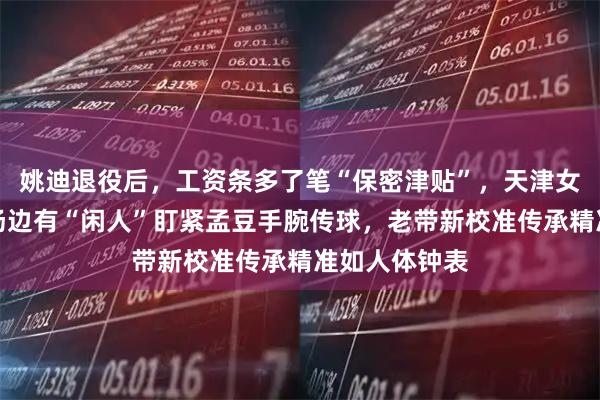 姚迪退役后，工资条多了笔“保密津贴”，天津女排关键球时场边有“闲人”盯紧孟豆手腕传球，老带新校准传承精准如人体钟表