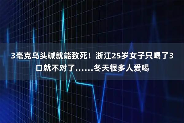 3毫克乌头碱就能致死！浙江25岁女子只喝了3口就不对了……冬天很多人爱喝