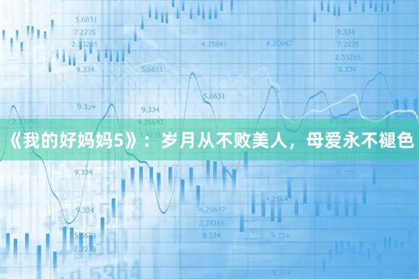 《我的好妈妈5》：岁月从不败美人，母爱永不褪色