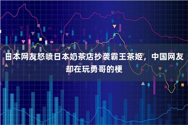 日本网友怒喷日本奶茶店抄袭霸王茶姬，中国网友却在玩勇哥的梗