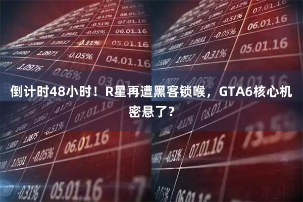 倒计时48小时！R星再遭黑客锁喉，GTA6核心机密悬了？