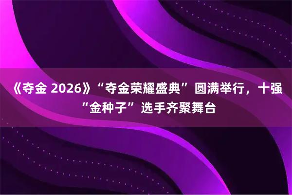 《夺金 2026》“夺金荣耀盛典” 圆满举行，十强 “金种子” 选手齐聚舞台