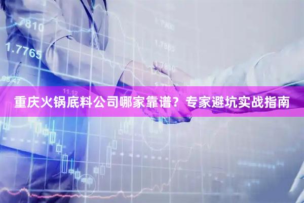 重庆火锅底料公司哪家靠谱？专家避坑实战指南