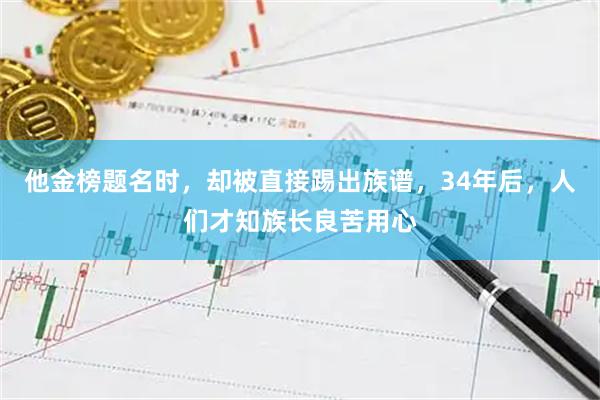 他金榜题名时，却被直接踢出族谱，34年后，人们才知族长良苦用心