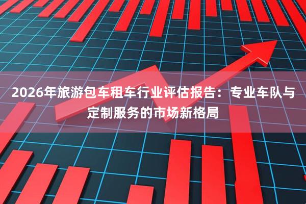 2026年旅游包车租车行业评估报告：专业车队与定制服务的市场新格局