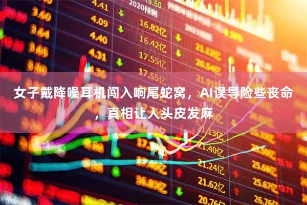 女子戴降噪耳机闯入响尾蛇窝，AI误导险些丧命，真相让人头皮发麻