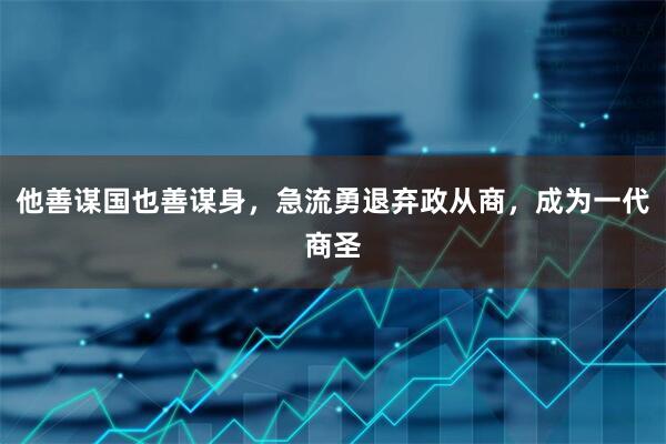 他善谋国也善谋身，急流勇退弃政从商，成为一代商圣