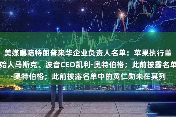 美媒曝陪特朗普来华企业负责人名单：苹果执行董事长库克、特斯拉创始人马斯克、波音CEO凯利·奥特伯格；此前披露名单中的黄仁勋未在其列