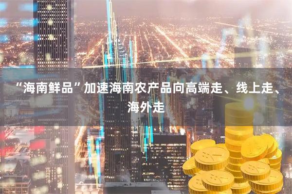 “海南鲜品”加速海南农产品向高端走、线上走、海外走