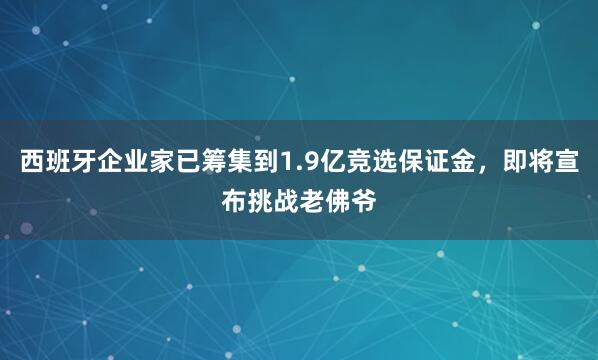 西班牙企业家已筹集到1.9亿竞选保证金，即将宣布挑战老佛爷