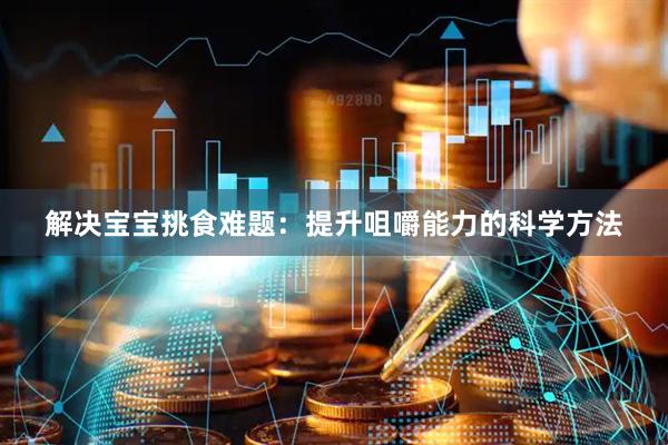 解决宝宝挑食难题：提升咀嚼能力的科学方法