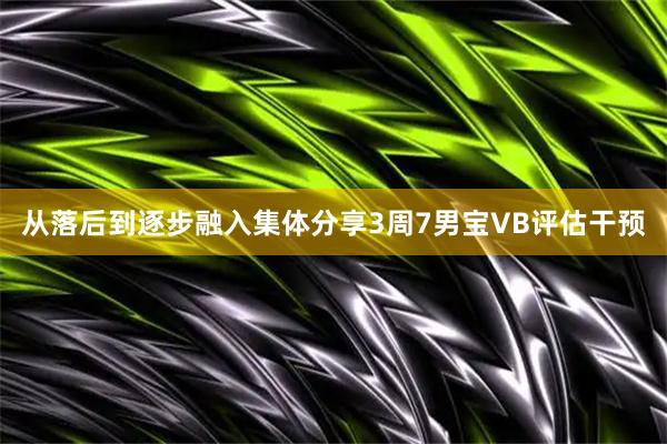 从落后到逐步融入集体分享3周7男宝VB评估干预