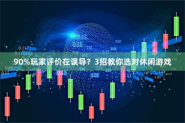 90%玩家评价在误导？3招教你选对休闲游戏