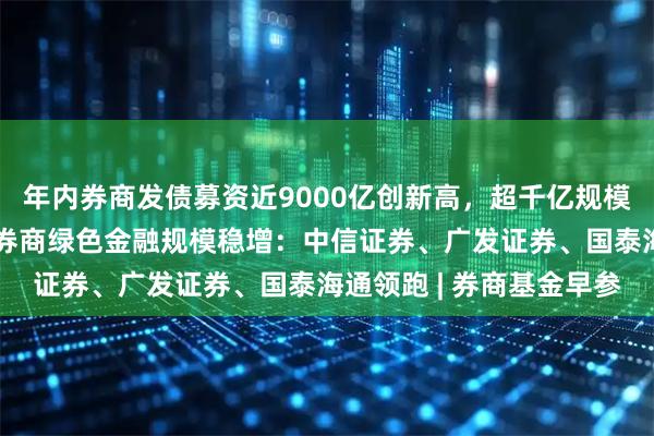 年内券商发债募资近9000亿创新高，超千亿规模获批蓄势待发；一季度券商绿色金融规模稳增：中信证券、广发证券、国泰海通领跑 | 券商基金早参