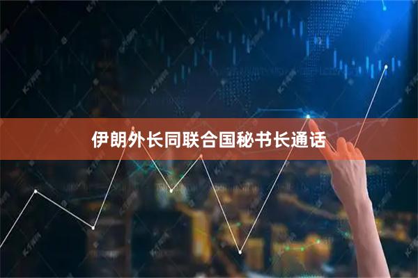 伊朗外长同联合国秘书长通话