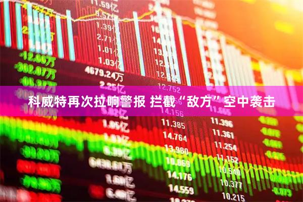 科威特再次拉响警报 拦截“敌方”空中袭击