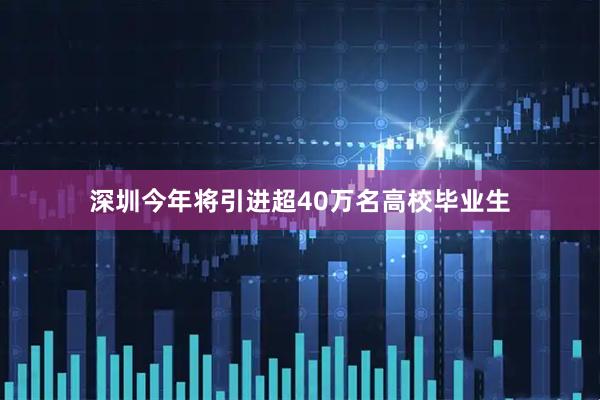 深圳今年将引进超40万名高校毕业生