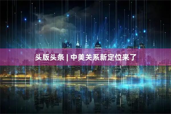 头版头条 | 中美关系新定位来了