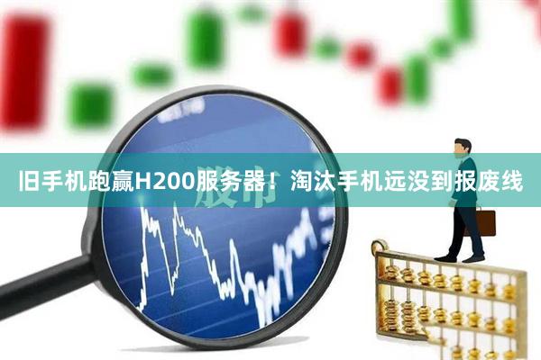 旧手机跑赢H200服务器！淘汰手机远没到报废线