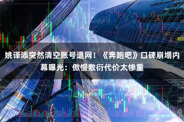 姚译添突然清空账号退网！《奔跑吧》口碑崩塌内幕曝光：傲慢敷衍代价太惨重