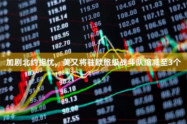 加剧北约担忧，美又将驻欧旅级战斗队缩减至3个