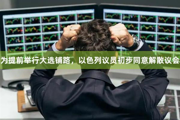 为提前举行大选铺路，以色列议员初步同意解散议会