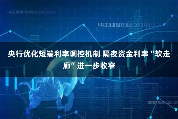 央行优化短端利率调控机制 隔夜资金利率“软走廊”进一步收窄