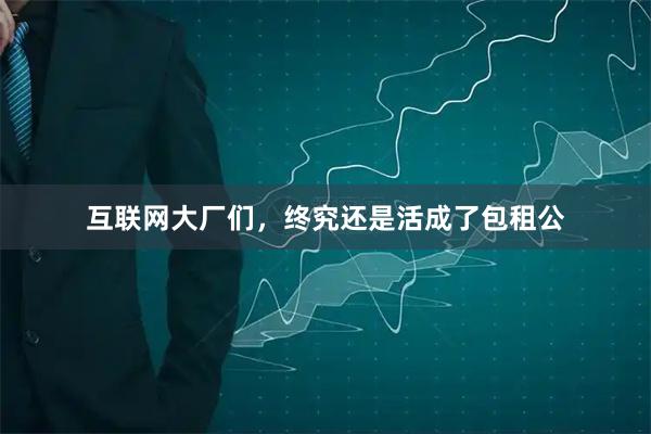 互联网大厂们，终究还是活成了包租公