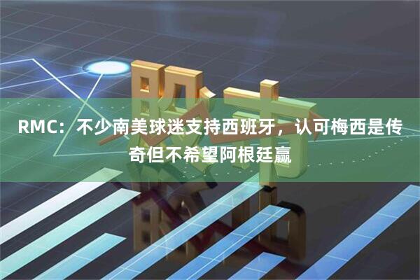 RMC:不少南美球迷支持西班牙,认可梅西是传奇但不希望阿根廷赢