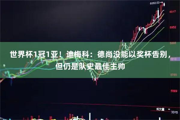 世界杯1冠1亚!迪梅科:德尚没能以奖杯告别,但仍是队史最佳主帅