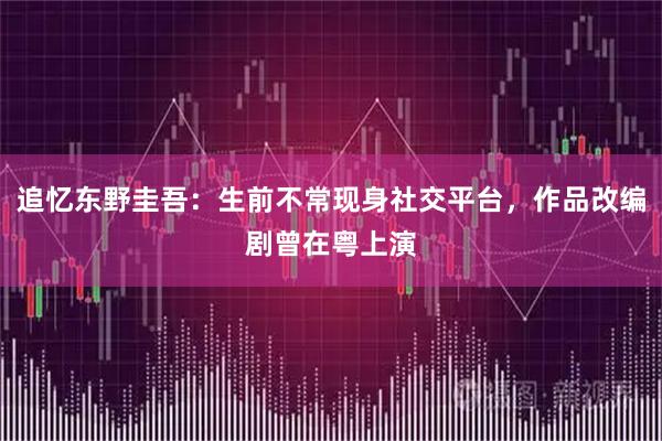 追忆东野圭吾：生前不常现身社交平台，作品改编剧曾在粤上演
