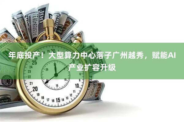 年底投产！大型算力中心落子广州越秀，赋能AI产业扩容升级