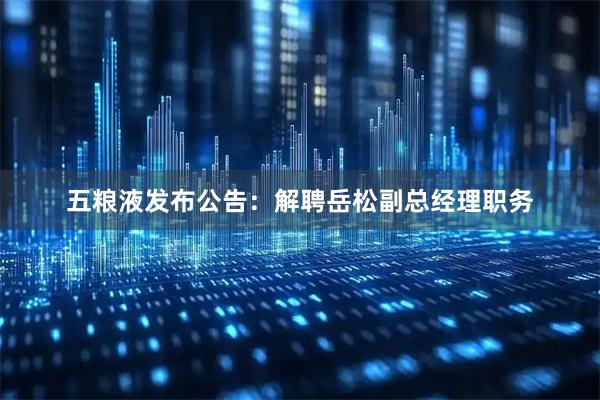 五粮液发布公告：解聘岳松副总经理职务