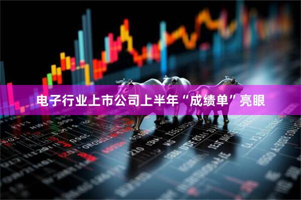 电子行业上市公司上半年“成绩单”亮眼